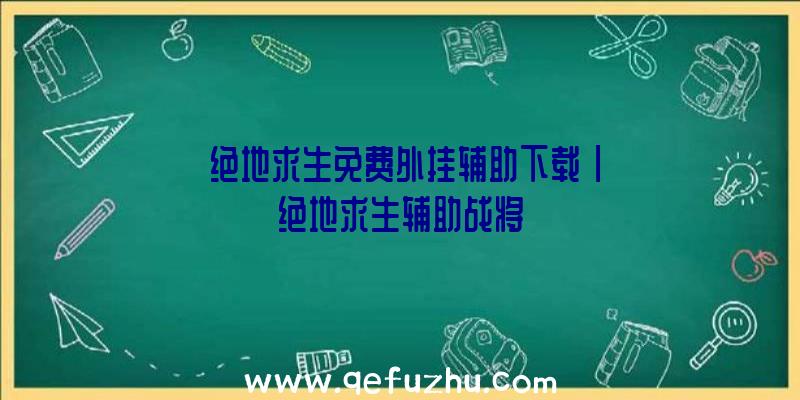 「绝地求生免费外挂辅助下载」|绝地求生辅助战将